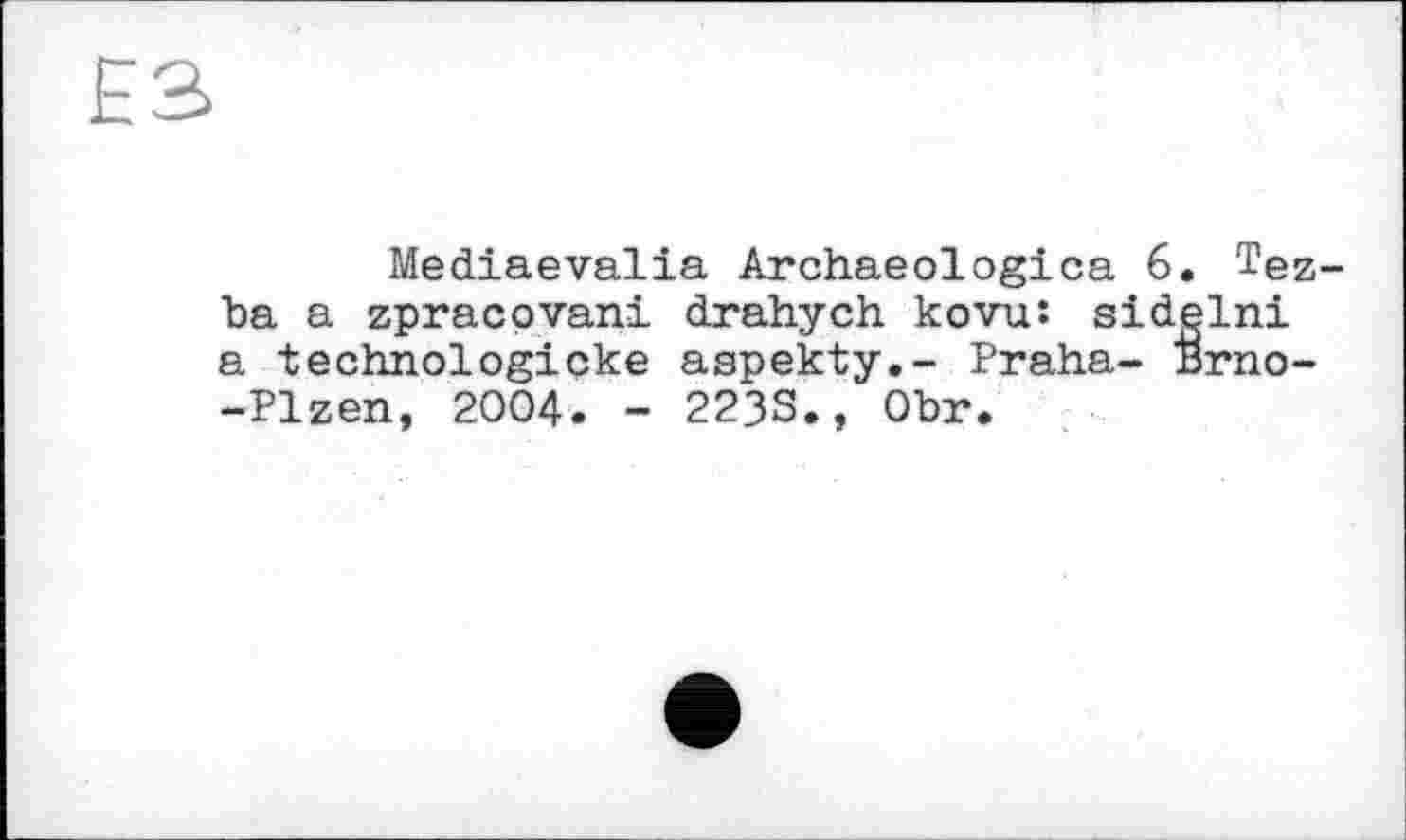 ﻿Mediaevalia Archaeologica 6. Tez-ba a zpracovani drahych kovu: sidelni a technologicke aspekty.- Praha- Brno--Plzen, 2004. - 223S., Obr.